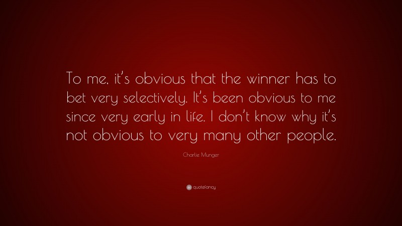 Charlie Munger Quote: “To me, it’s obvious that the winner has to bet very selectively. It’s been obvious to me since very early in life. I don’t know why it’s not obvious to very many other people.”