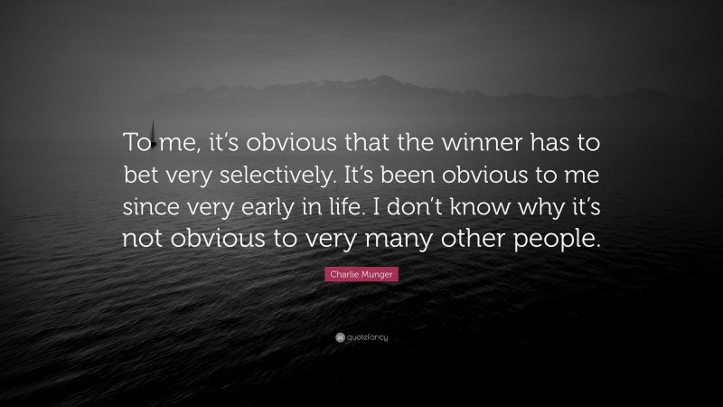 Charlie Munger Quote: “To me, it’s obvious that the winner has to bet very selectively. It’s been obvious to me since very early in life. I don’t know why it’s not obvious to very many other people.”
