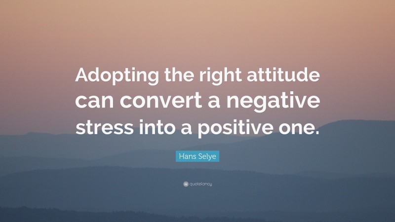 Hans Selye Quote: “Adopting the right attitude can convert a negative stress into a positive one.”