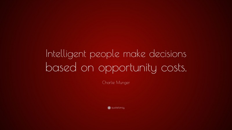 Charlie Munger Quote: “Intelligent people make decisions based on opportunity costs.”
