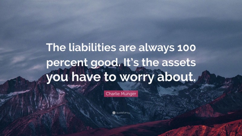 Charlie Munger Quote: “The liabilities are always 100 percent good. It’s the assets you have to worry about.”