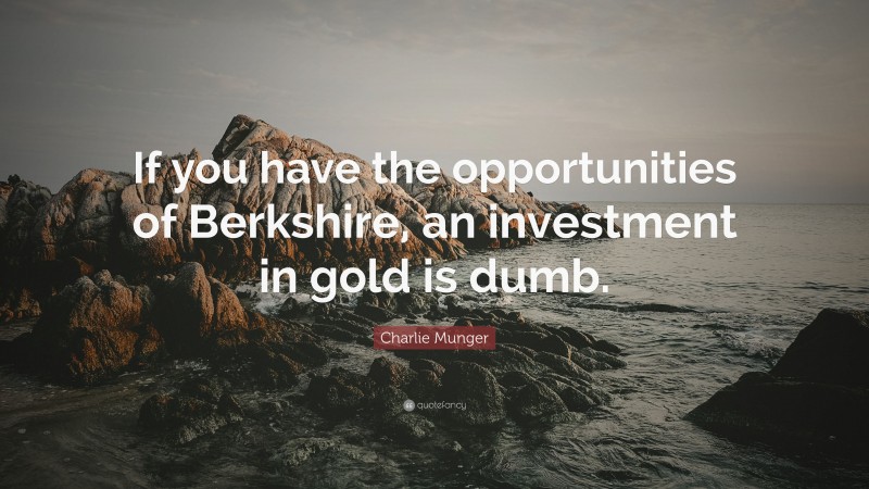 Charlie Munger Quote: “If you have the opportunities of Berkshire, an investment in gold is dumb.”