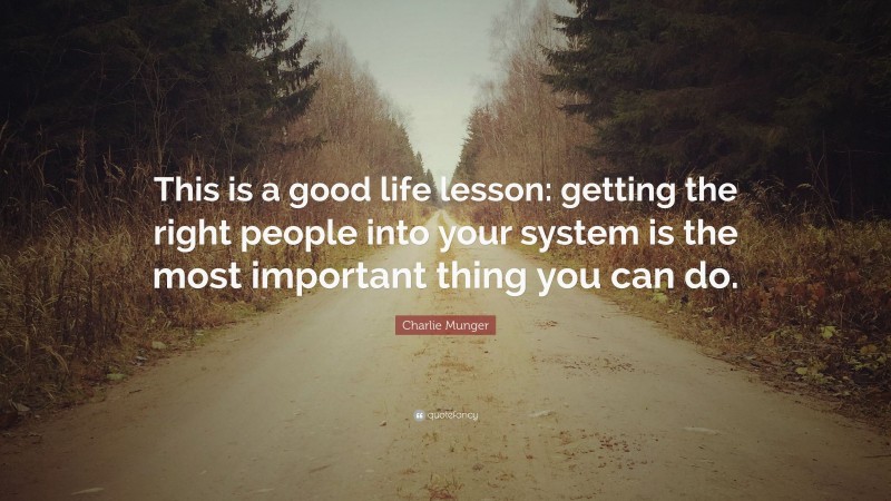 Charlie Munger Quote: “This is a good life lesson: getting the right people into your system is the most important thing you can do.”