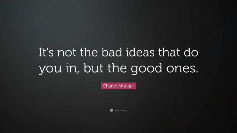 Charlie Munger Quote: “It’s not the bad ideas that do you in, but the good ones.”