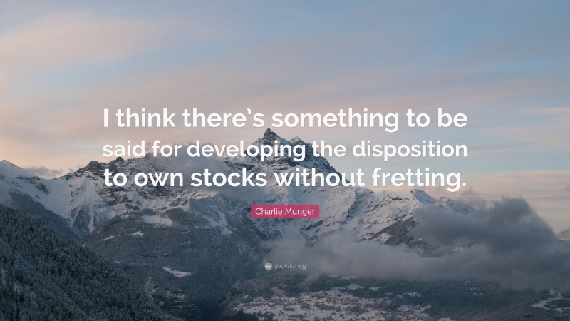Charlie Munger Quote: “I think there’s something to be said for developing the disposition to own stocks without fretting.”