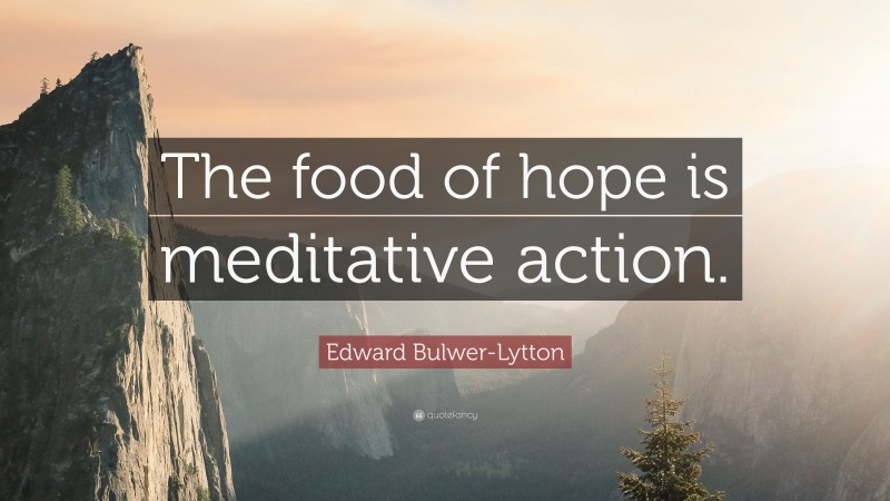 Edward Bulwer-Lytton Quote: “The food of hope is meditative action.”