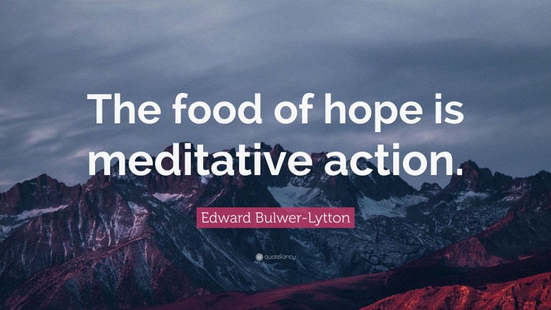Edward Bulwer-Lytton Quote: “The food of hope is meditative action.”