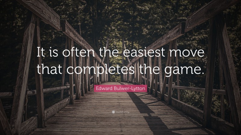 Edward Bulwer-Lytton Quote: “It is often the easiest move that completes the game.”