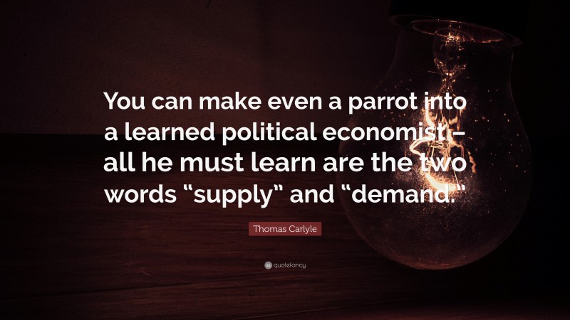 Thomas Carlyle Quote: “You can make even a parrot into a learned political economist – all he must learn are the two words “supply” and “demand.””