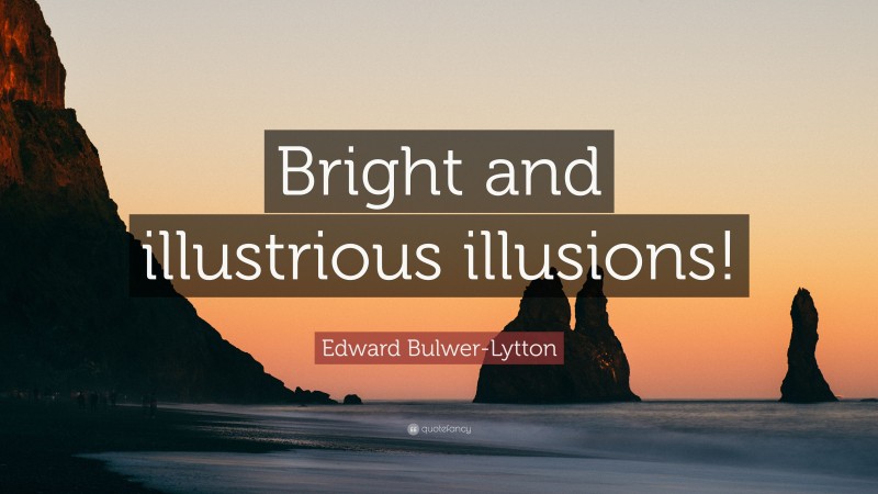 Edward Bulwer-Lytton Quote: “Bright and illustrious illusions!”