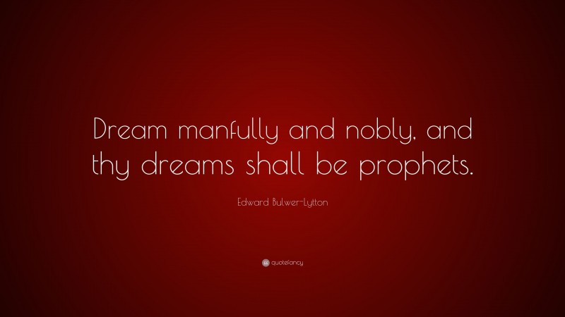 Edward Bulwer-Lytton Quote: “Dream manfully and nobly, and thy dreams shall be prophets.”