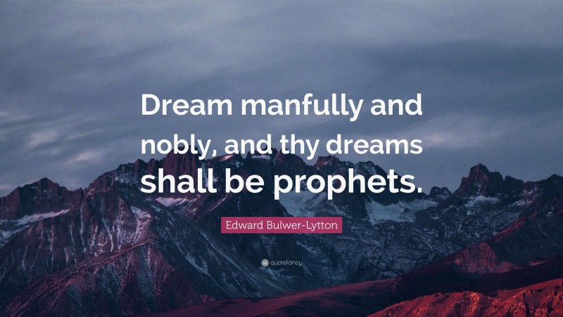 Edward Bulwer-Lytton Quote: “Dream manfully and nobly, and thy dreams shall be prophets.”
