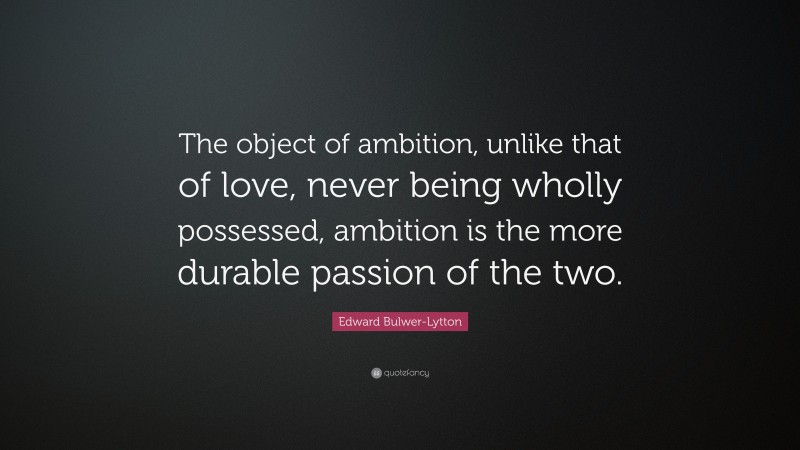 Edward Bulwer-Lytton Quote: “The object of ambition, unlike that of love, never being wholly possessed, ambition is the more durable passion of the two.”