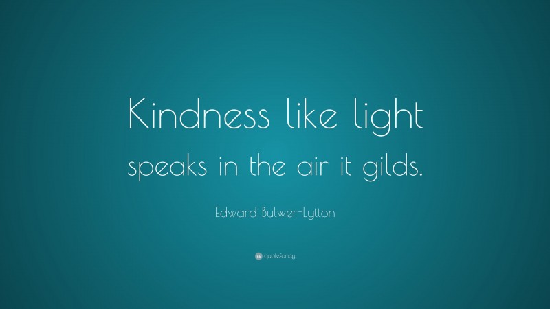 Edward Bulwer-Lytton Quote: “Kindness like light speaks in the air it gilds.”