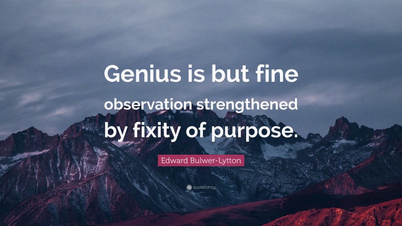 Edward Bulwer-Lytton Quote: “Genius is but fine observation strengthened by fixity of purpose.”