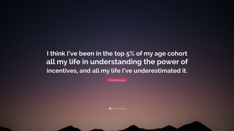 Charlie Munger Quote: “I think I’ve been in the top 5% of my age cohort all my life in understanding the power of incentives, and all my life I’ve underestimated it.”