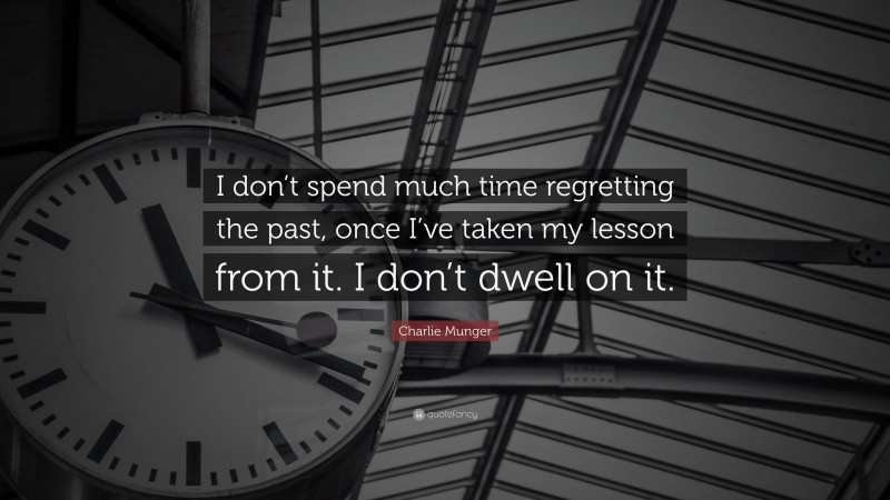 Charlie Munger Quote: “I don’t spend much time regretting the past, once I’ve taken my lesson from it. I don’t dwell on it.”