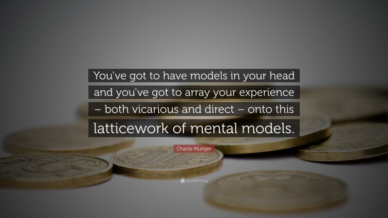 Charlie Munger Quote: “You’ve got to have models in your head and you’ve got to array your experience – both vicarious and direct – onto this latticework of mental models.”