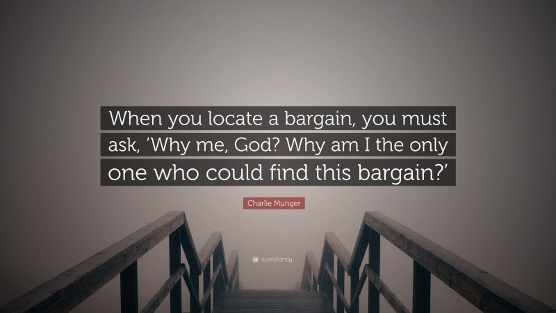 Charlie Munger Quote: “When you locate a bargain, you must ask, ‘Why me, God? Why am I the only one who could find this bargain?’”