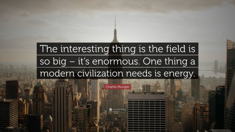 Charlie Munger Quote: “The interesting thing is the field is so big – it’s enormous. One thing a modern civilization needs is energy.”