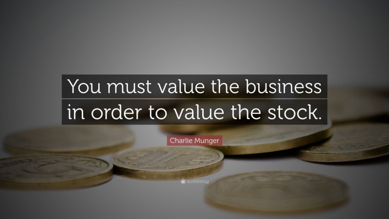 Charlie Munger Quote: “You must value the business in order to value the stock.”