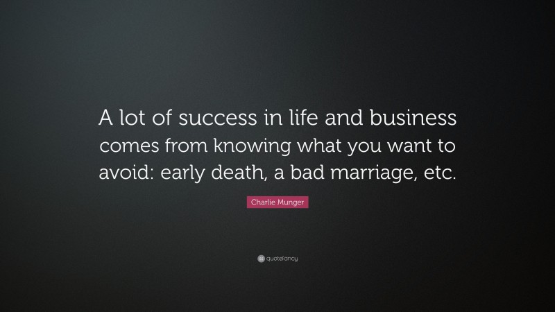 Charlie Munger Quote: “A lot of success in life and business comes from knowing what you want to avoid: early death, a bad marriage, etc.”