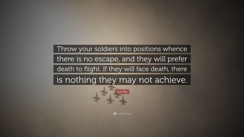 Sun Tzu Quote: “Throw your soldiers into positions whence there is no escape, and they will prefer death to flight. If they will face death, there is nothing they may not achieve.”
