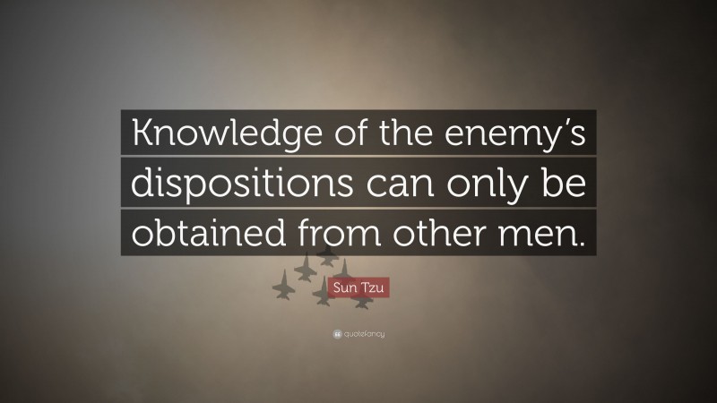 Sun Tzu Quote: “Knowledge of the enemy’s dispositions can only be obtained from other men.”