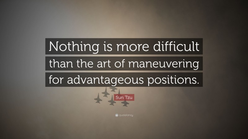 Sun Tzu Quote: “Nothing is more difficult than the art of maneuvering for advantageous positions.”