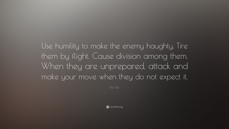 Sun Tzu Quote: “Use humility to make the enemy haughty. Tire them by flight. Cause division among them. When they are unprepared, attack and make your move when they do not expect it.”