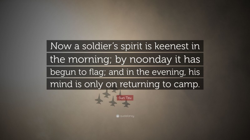 Sun Tzu Quote: “Now a soldier’s spirit is keenest in the morning; by noonday it has begun to flag; and in the evening, his mind is only on returning to camp.”