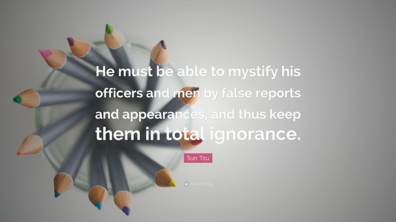 Sun Tzu Quote: “He must be able to mystify his officers and men by false reports and appearances, and thus keep them in total ignorance.”
