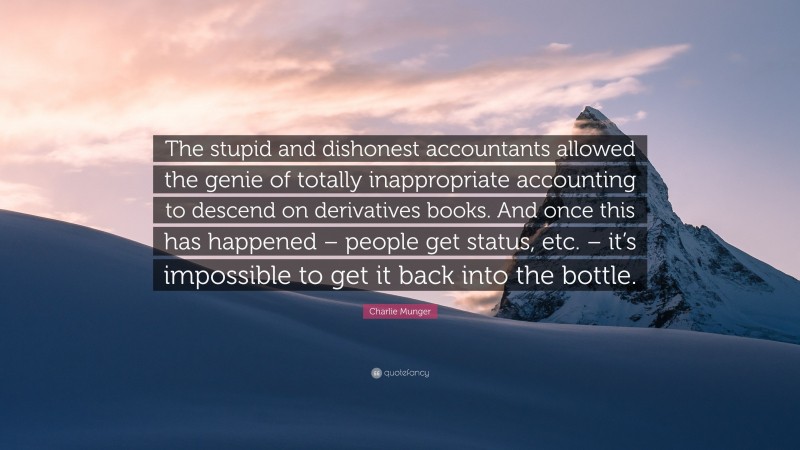 Charlie Munger Quote: “The stupid and dishonest accountants allowed the genie of totally inappropriate accounting to descend on derivatives books. And once this has happened – people get status, etc. – it’s impossible to get it back into the bottle.”