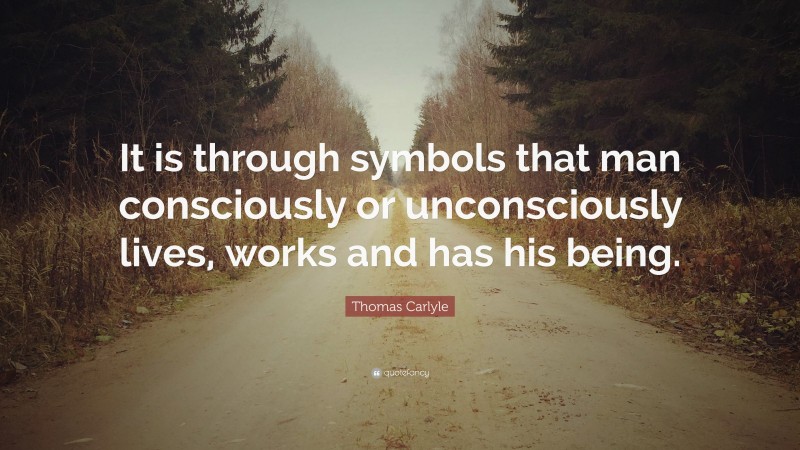 Thomas Carlyle Quote: “It is through symbols that man consciously or unconsciously lives, works and has his being.”