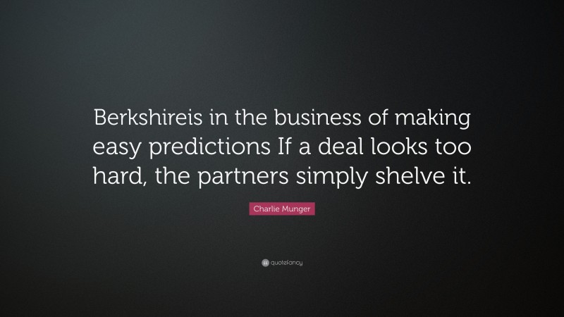 Charlie Munger Quote: “Berkshireis in the business of making easy predictions If a deal looks too hard, the partners simply shelve it.”