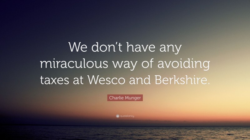 Charlie Munger Quote: “We don’t have any miraculous way of avoiding taxes at Wesco and Berkshire.”