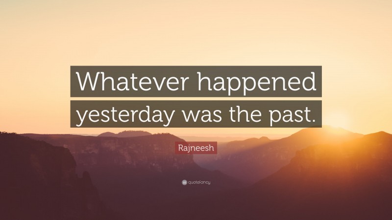 Rajneesh Quote: “Whatever happened yesterday was the past.”