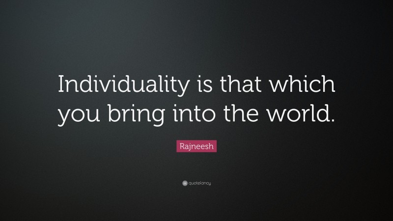 Rajneesh Quote: “Individuality is that which you bring into the world.”