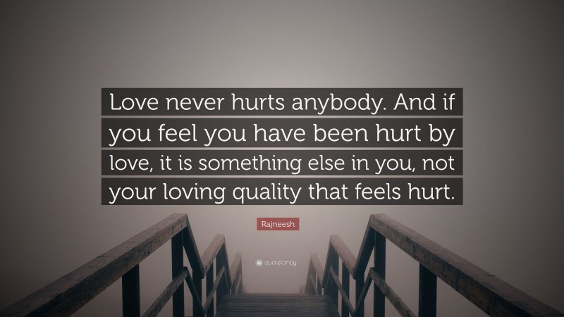 Rajneesh Quote: “Love never hurts anybody. And if you feel you have been hurt by love, it is something else in you, not your loving quality that feels hurt.”