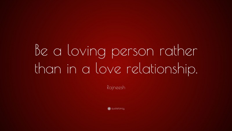 Rajneesh Quote: “Be a loving person rather than in a love relationship.”