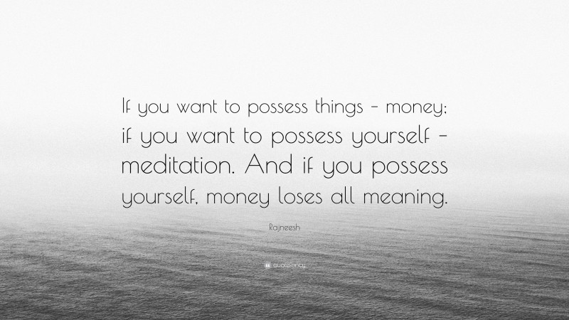Rajneesh Quote: “If you want to possess things – money; if you want to possess yourself – meditation. And if you possess yourself, money loses all meaning.”