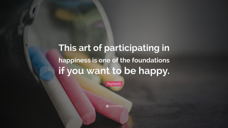 Rajneesh Quote: “This art of participating in happiness is one of the foundations if you want to be happy.”