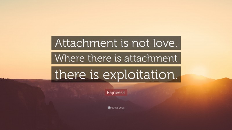 Rajneesh Quote: “Attachment is not love. Where there is attachment there is exploitation.”