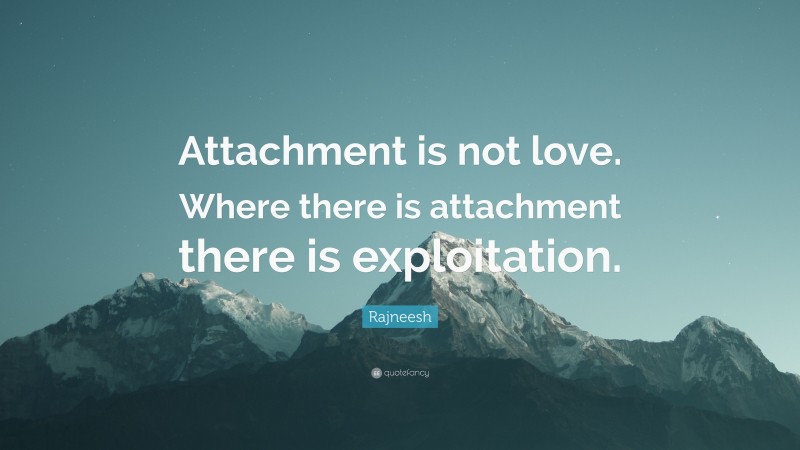 Rajneesh Quote: “Attachment is not love. Where there is attachment there is exploitation.”