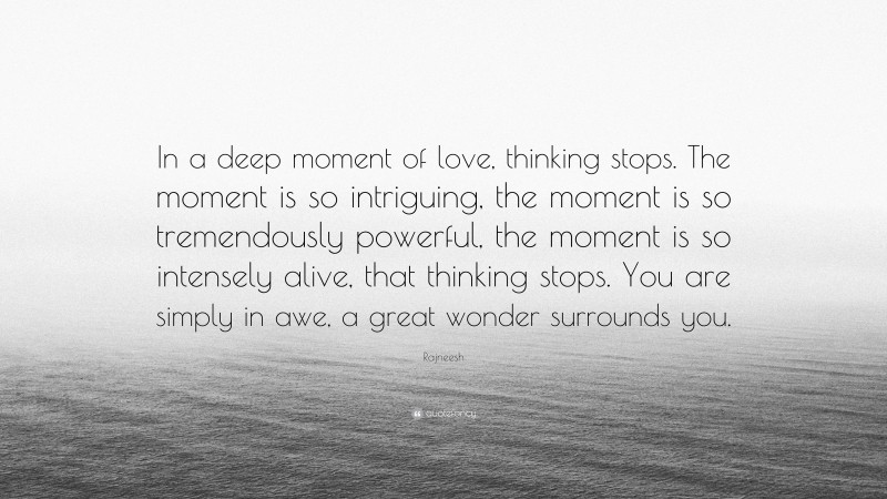 Rajneesh Quote: “In a deep moment of love, thinking stops. The moment is so intriguing, the moment is so tremendously powerful, the moment is so intensely alive, that thinking stops. You are simply in awe, a great wonder surrounds you.”