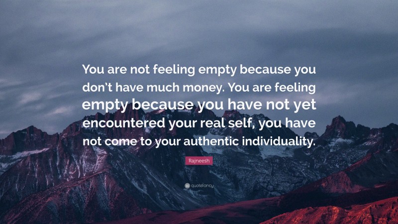 Rajneesh Quote: “You are not feeling empty because you don’t have much money. You are feeling empty because you have not yet encountered your real self, you have not come to your authentic individuality.”