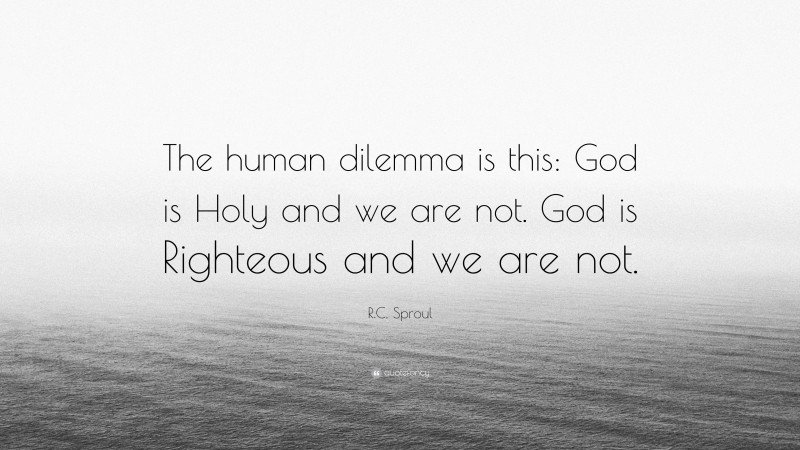 R.C. Sproul Quote: “The human dilemma is this: God is Holy and we are not. God is Righteous and we are not.”