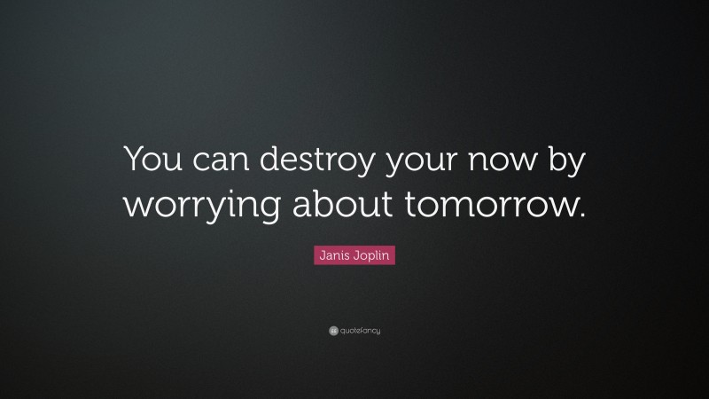 Janis Joplin Quote: “You can destroy your now by worrying about tomorrow.”