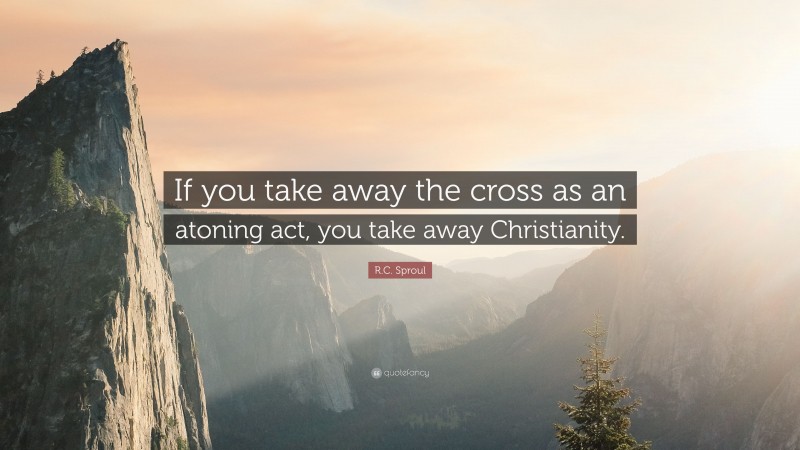 R.C. Sproul Quote: “If you take away the cross as an atoning act, you take away Christianity.”