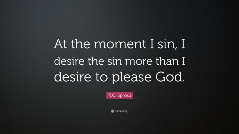 R.C. Sproul Quote: “At the moment I sin, I desire the sin more than I desire to please God.”